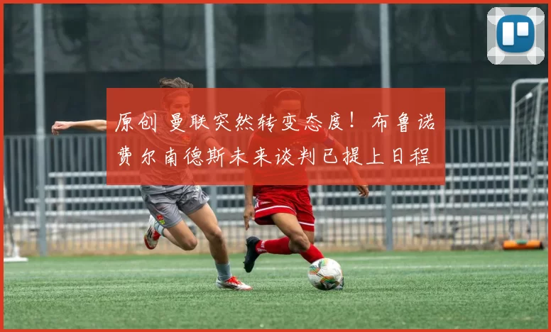 原创 曼联突然转变态度！布鲁诺・费尔南德斯未来谈判已提上日程