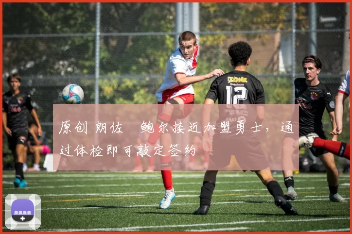 原创 朗佐・鲍尔接近加盟勇士，通过体检即可敲定签约