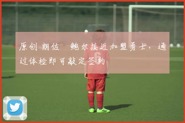 原创 朗佐・鲍尔接近加盟勇士，通过体检即可敲定签约