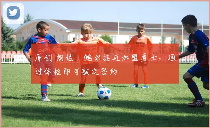 原创 朗佐・鲍尔接近加盟勇士，通过体检即可敲定签约