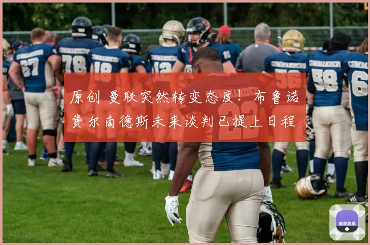 原创 曼联突然转变态度!布鲁诺・费尔南德斯未来谈判已提上日程