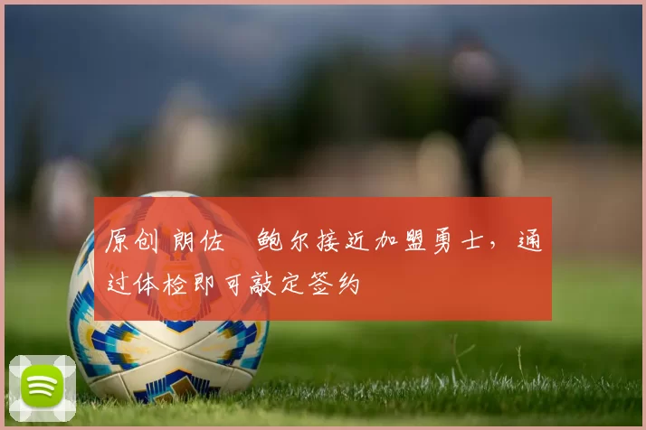 原创 朗佐・鲍尔接近加盟勇士，通过体检即可敲定签约