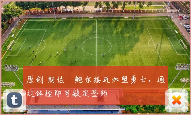 原创 朗佐・鲍尔接近加盟勇士，通过体检即可敲定签约