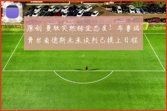 原创 曼联突然转变态度！布鲁诺・费尔南德斯未来谈判已提上日程