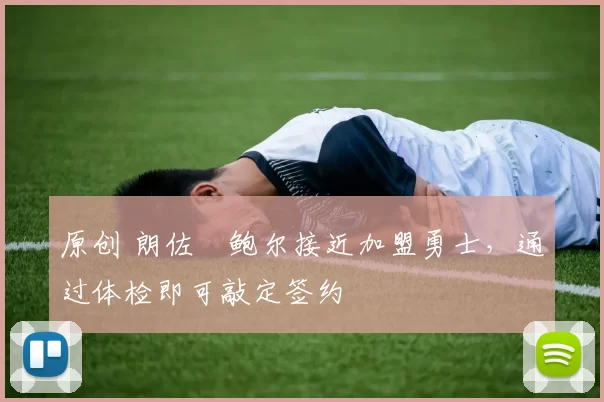 原创 朗佐・鲍尔接近加盟勇士，通过体检即可敲定签约