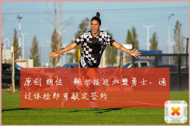 原创 朗佐・鲍尔接近加盟勇士，通过体检即可敲定签约