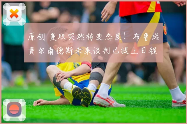 原创 曼联突然转变态度！布鲁诺・费尔南德斯未来谈判已提上日程