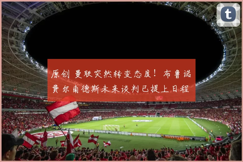 原创 曼联突然转变态度！布鲁诺・费尔南德斯未来谈判已提上日程