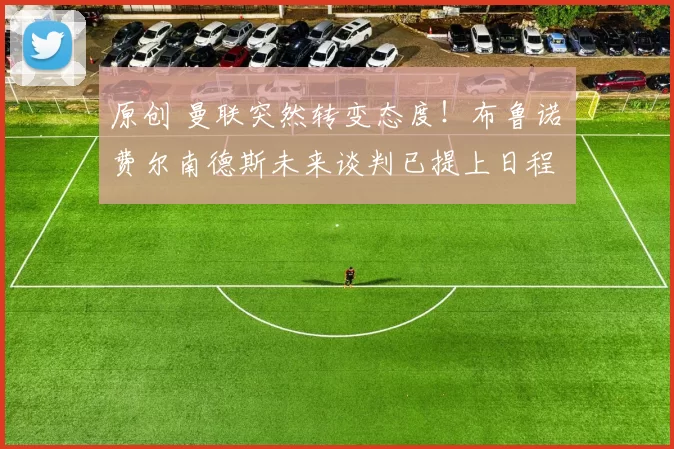 原创 曼联突然转变态度！布鲁诺・费尔南德斯未来谈判已提上日程