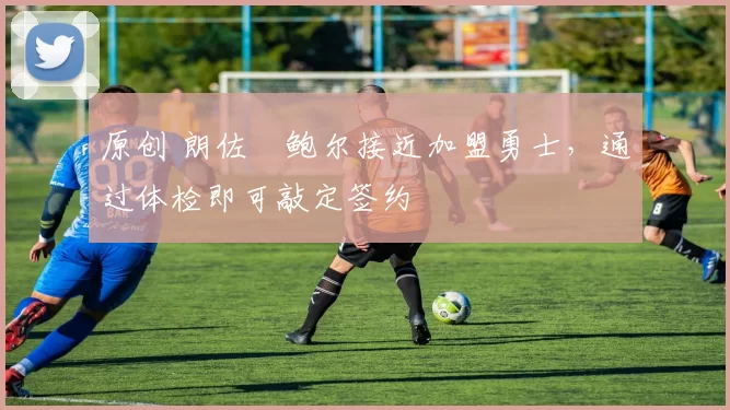 原创 朗佐・鲍尔接近加盟勇士，通过体检即可敲定签约