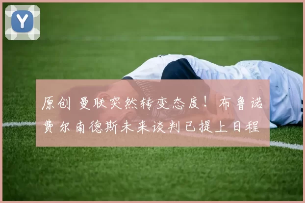 原创 曼联突然转变态度！布鲁诺・费尔南德斯未来谈判已提上日程