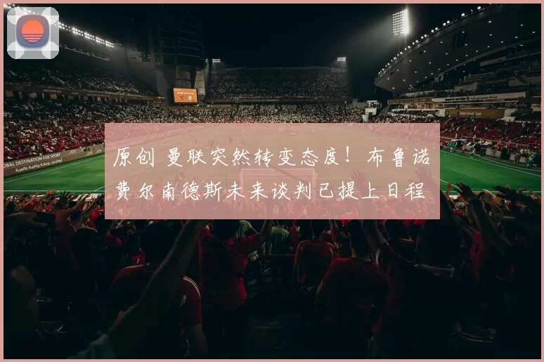 原创 曼联突然转变态度！布鲁诺・费尔南德斯未来谈判已提上日程