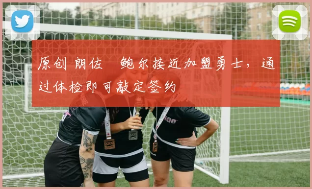 原创 朗佐・鲍尔接近加盟勇士，通过体检即可敲定签约