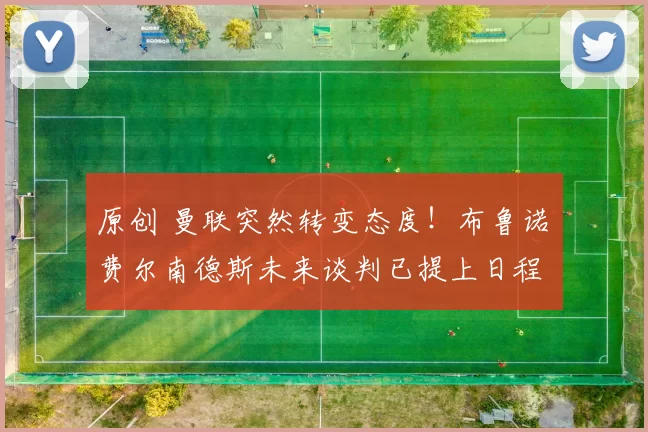 原创 曼联突然转变态度！布鲁诺・费尔南德斯未来谈判已提上日程