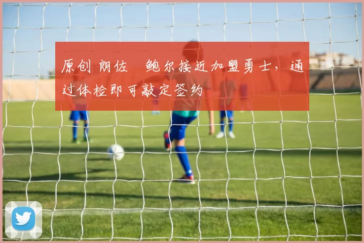 原创 朗佐・鲍尔接近加盟勇士，通过体检即可敲定签约