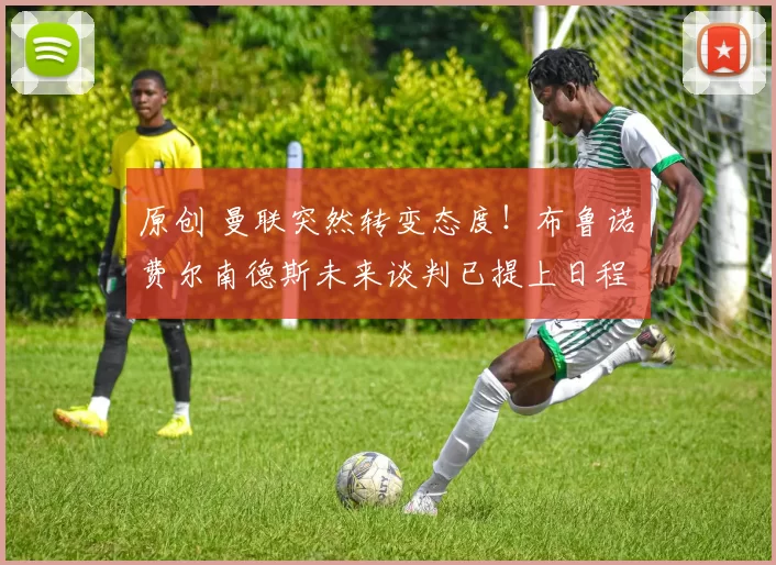 原创 曼联突然转变态度！布鲁诺・费尔南德斯未来谈判已提上日程