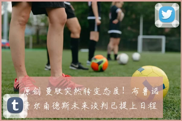 原创 曼联突然转变态度！布鲁诺・费尔南德斯未来谈判已提上日程