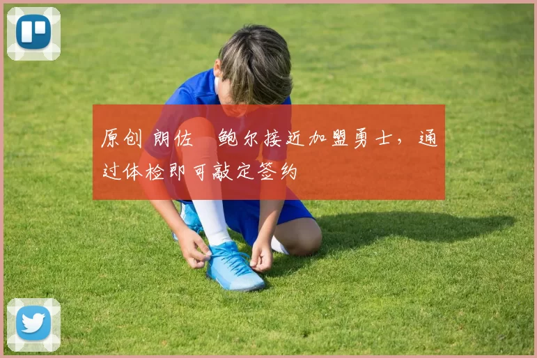 原创 朗佐・鲍尔接近加盟勇士，通过体检即可敲定签约