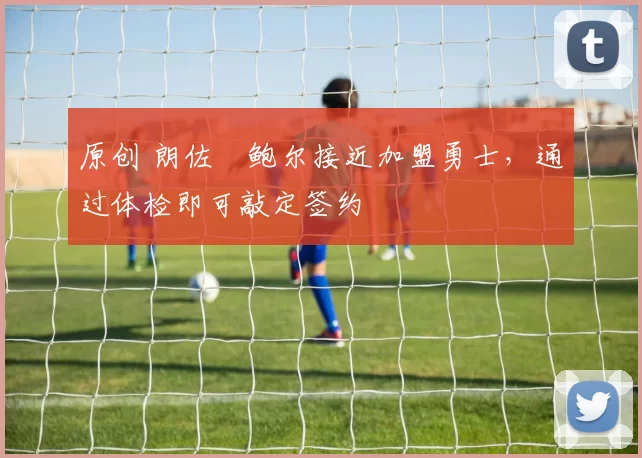 原创 朗佐・鲍尔接近加盟勇士，通过体检即可敲定签约