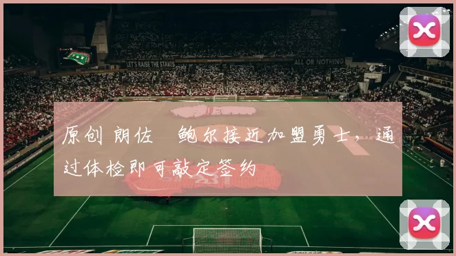 原创 朗佐・鲍尔接近加盟勇士，通过体检即可敲定签约