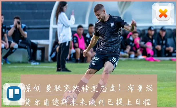 原创 曼联突然转变态度！布鲁诺・费尔南德斯未来谈判已提上日程