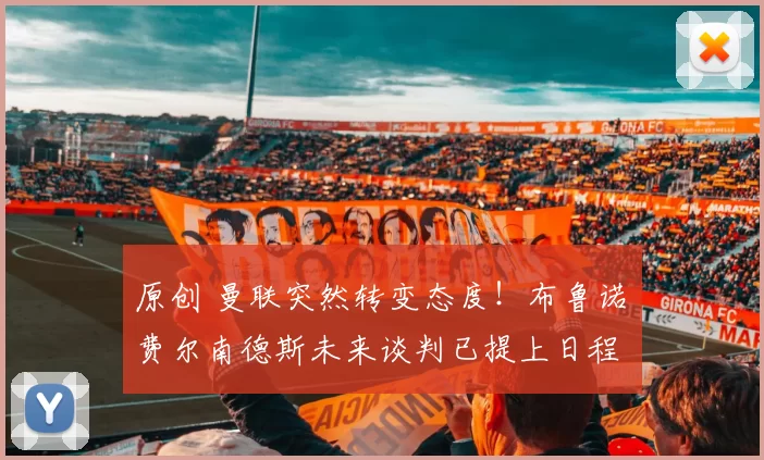 原创 曼联突然转变态度！布鲁诺・费尔南德斯未来谈判已提上日程