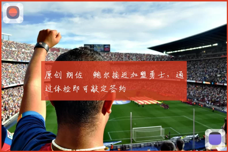 原创 朗佐・鲍尔接近加盟勇士，通过体检即可敲定签约