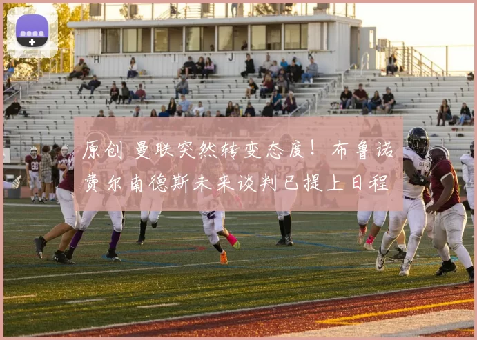 原创 曼联突然转变态度！布鲁诺・费尔南德斯未来谈判已提上日程