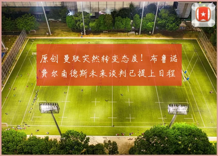 原创 曼联突然转变态度！布鲁诺・费尔南德斯未来谈判已提上日程