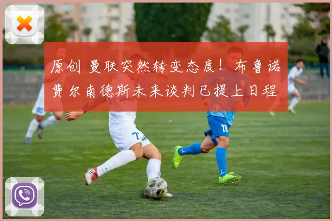 原创 曼联突然转变态度！布鲁诺・费尔南德斯未来谈判已提上日程