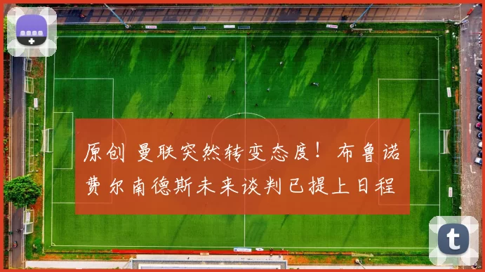 原创 曼联突然转变态度！布鲁诺・费尔南德斯未来谈判已提上日程