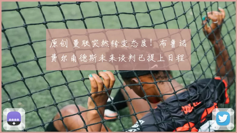 原创 曼联突然转变态度！布鲁诺・费尔南德斯未来谈判已提上日程