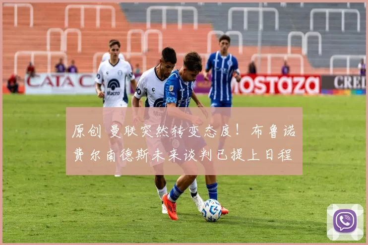 原创 曼联突然转变态度！布鲁诺・费尔南德斯未来谈判已提上日程