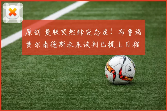 原创 曼联突然转变态度！布鲁诺・费尔南德斯未来谈判已提上日程