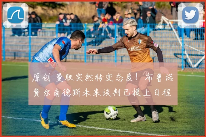 原创 曼联突然转变态度！布鲁诺・费尔南德斯未来谈判已提上日程