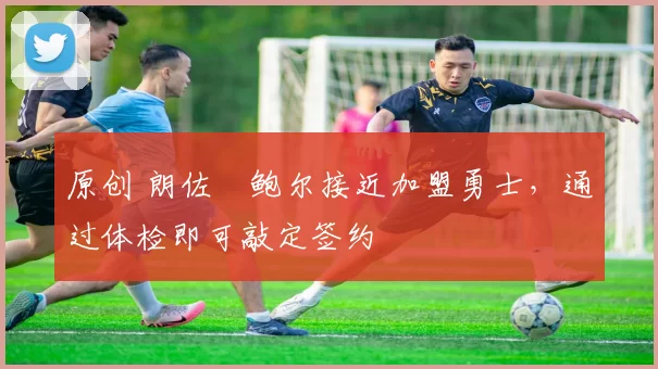 原创 朗佐・鲍尔接近加盟勇士，通过体检即可敲定签约