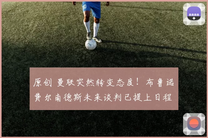 原创 曼联突然转变态度！布鲁诺・费尔南德斯未来谈判已提上日程