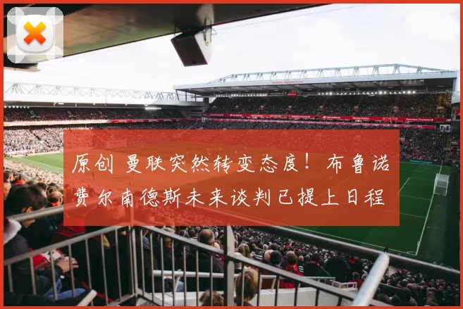 原创 曼联突然转变态度！布鲁诺・费尔南德斯未来谈判已提上日程