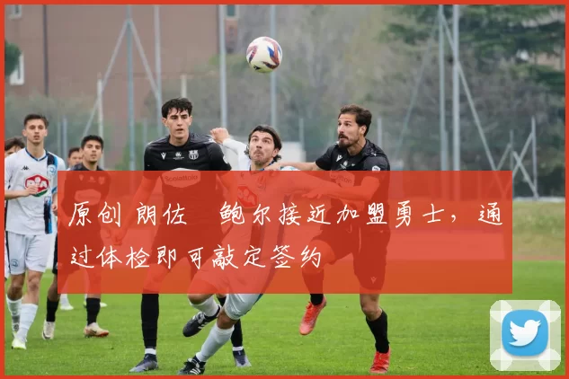 原创 朗佐・鲍尔接近加盟勇士，通过体检即可敲定签约
