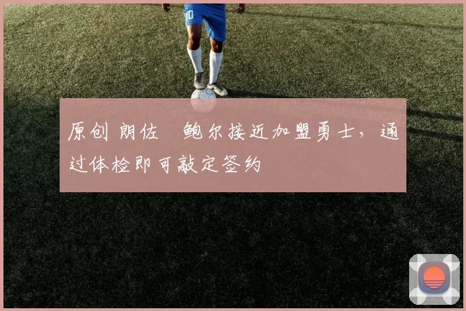 原创 朗佐・鲍尔接近加盟勇士，通过体检即可敲定签约