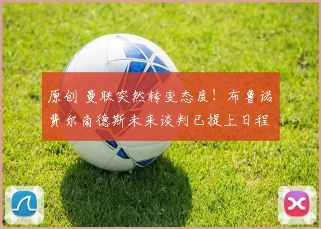 原创 曼联突然转变态度！布鲁诺・费尔南德斯未来谈判已提上日程