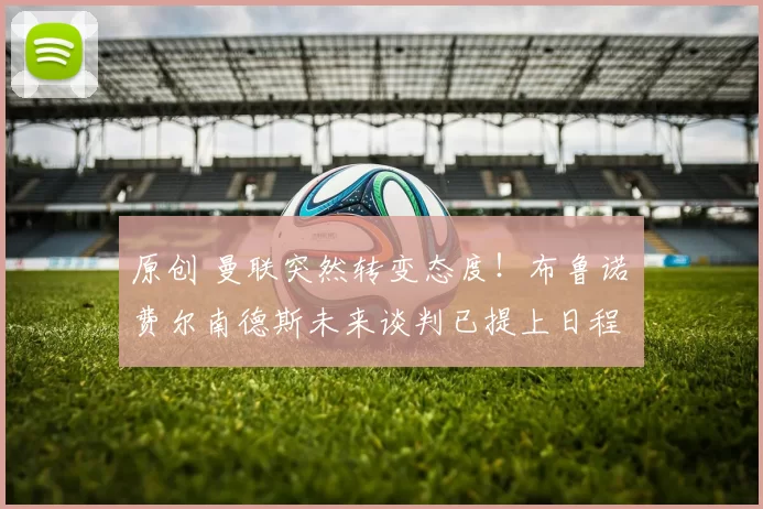 原创 曼联突然转变态度！布鲁诺・费尔南德斯未来谈判已提上日程