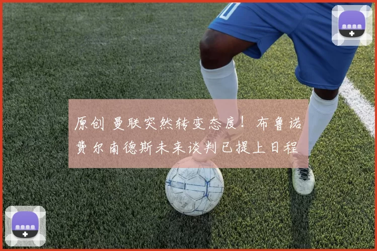 原创 曼联突然转变态度！布鲁诺・费尔南德斯未来谈判已提上日程