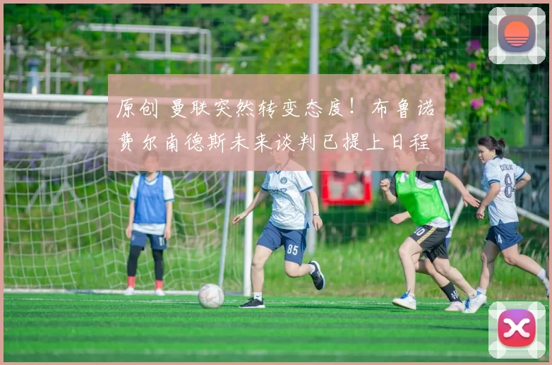 原创 曼联突然转变态度！布鲁诺・费尔南德斯未来谈判已提上日程