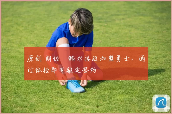 原创 朗佐・鲍尔接近加盟勇士，通过体检即可敲定签约