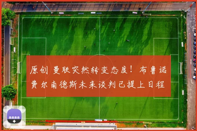 原创 曼联突然转变态度！布鲁诺・费尔南德斯未来谈判已提上日程