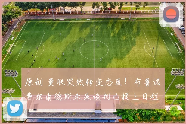 原创 曼联突然转变态度！布鲁诺・费尔南德斯未来谈判已提上日程