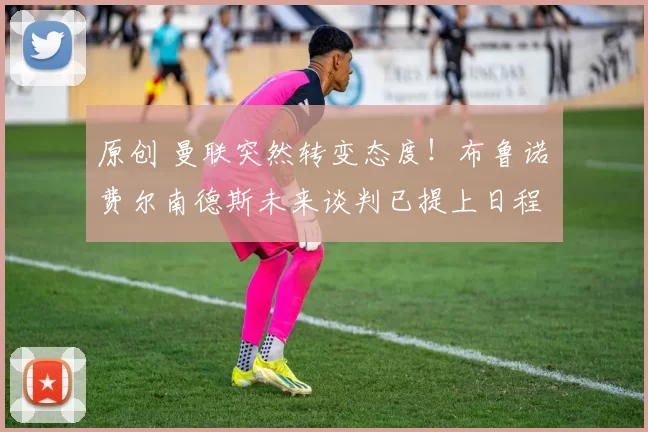 原创 曼联突然转变态度！布鲁诺・费尔南德斯未来谈判已提上日程
