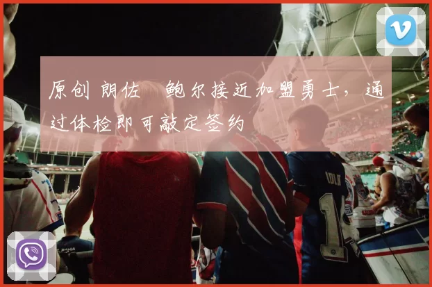 原创 朗佐・鲍尔接近加盟勇士，通过体检即可敲定签约