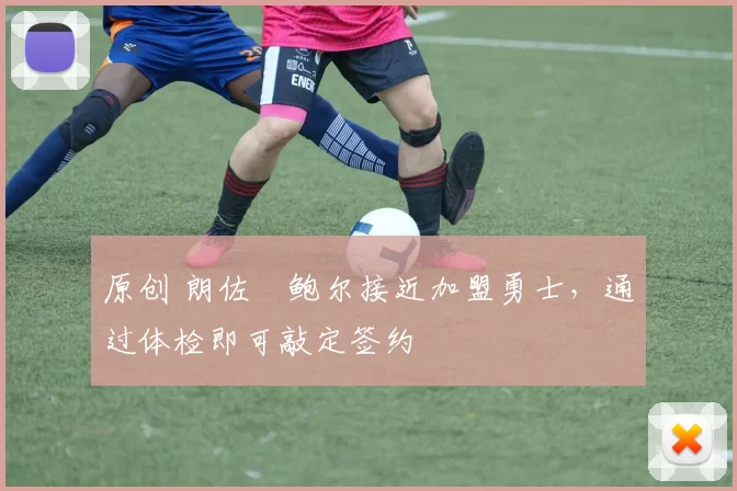 原创 朗佐・鲍尔接近加盟勇士，通过体检即可敲定签约